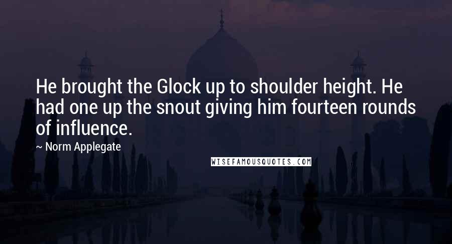 Norm Applegate Quotes: He brought the Glock up to shoulder height. He had one up the snout giving him fourteen rounds of influence.