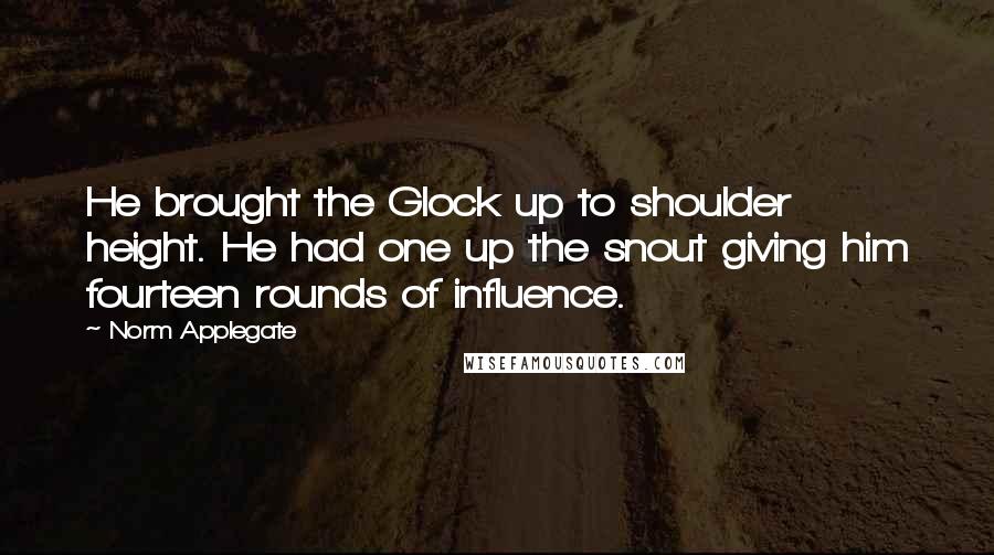 Norm Applegate Quotes: He brought the Glock up to shoulder height. He had one up the snout giving him fourteen rounds of influence.