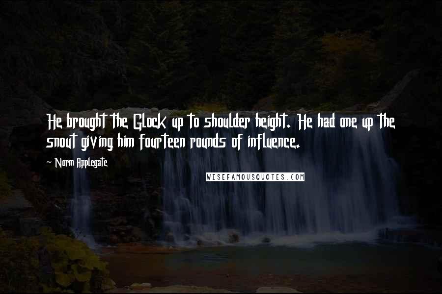 Norm Applegate Quotes: He brought the Glock up to shoulder height. He had one up the snout giving him fourteen rounds of influence.