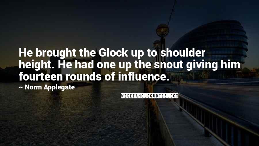 Norm Applegate Quotes: He brought the Glock up to shoulder height. He had one up the snout giving him fourteen rounds of influence.