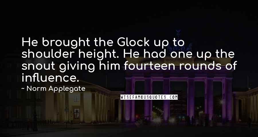 Norm Applegate Quotes: He brought the Glock up to shoulder height. He had one up the snout giving him fourteen rounds of influence.