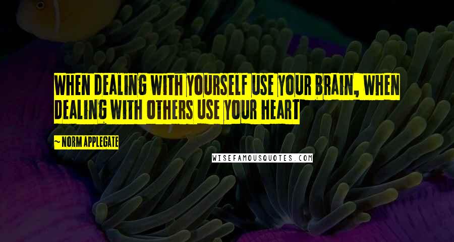 Norm Applegate Quotes: When dealing with yourself use your brain, when dealing with others use your heart