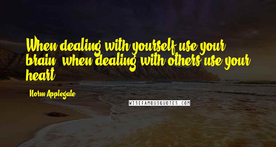 Norm Applegate Quotes: When dealing with yourself use your brain, when dealing with others use your heart