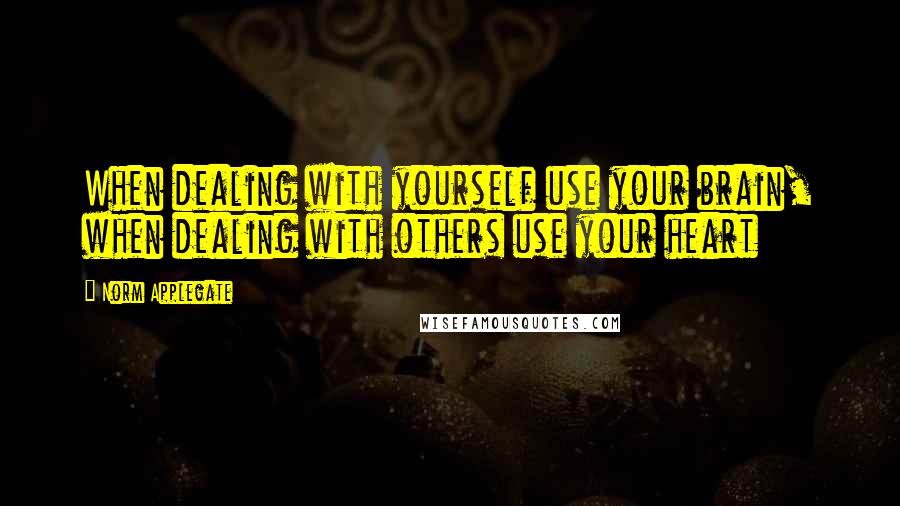 Norm Applegate Quotes: When dealing with yourself use your brain, when dealing with others use your heart