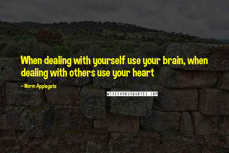 Norm Applegate Quotes: When dealing with yourself use your brain, when dealing with others use your heart