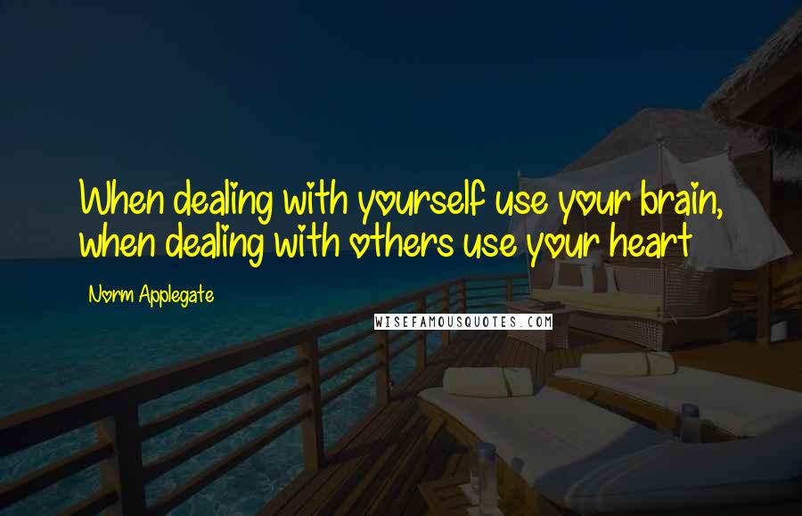 Norm Applegate Quotes: When dealing with yourself use your brain, when dealing with others use your heart