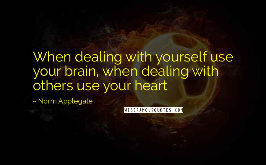 Norm Applegate Quotes: When dealing with yourself use your brain, when dealing with others use your heart