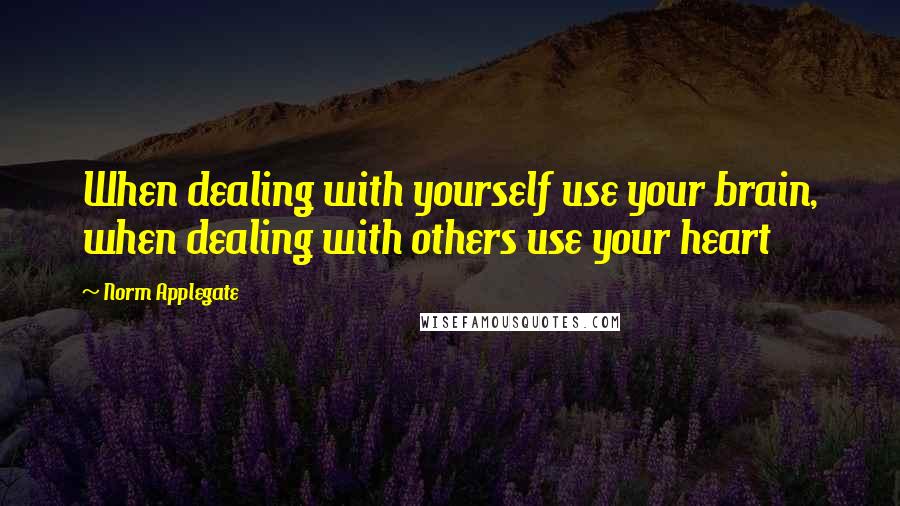 Norm Applegate Quotes: When dealing with yourself use your brain, when dealing with others use your heart