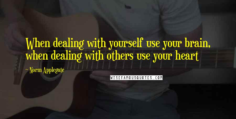 Norm Applegate Quotes: When dealing with yourself use your brain, when dealing with others use your heart