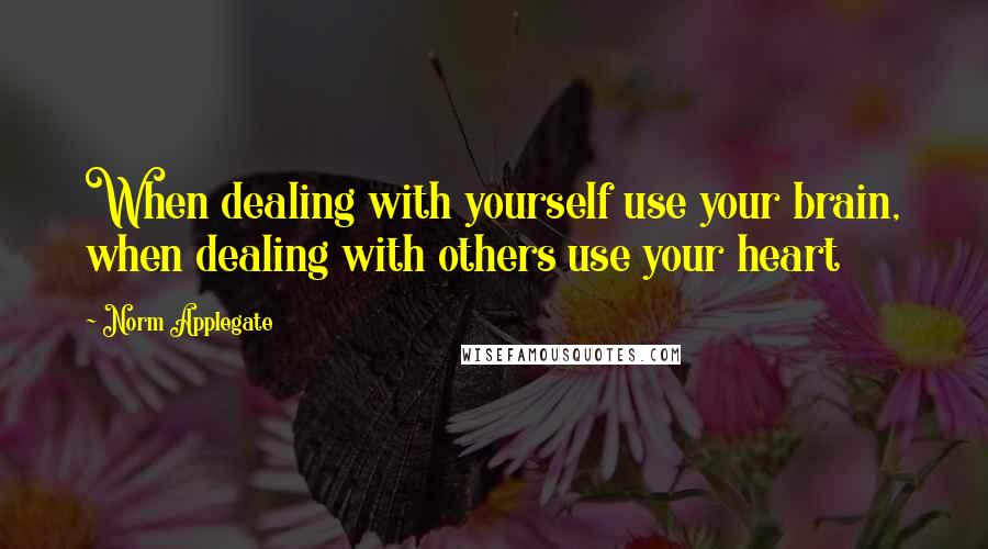 Norm Applegate Quotes: When dealing with yourself use your brain, when dealing with others use your heart