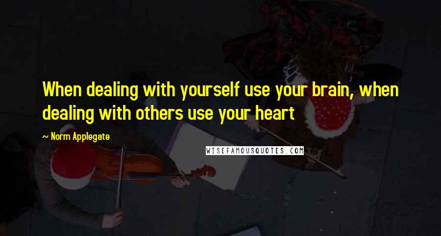 Norm Applegate Quotes: When dealing with yourself use your brain, when dealing with others use your heart