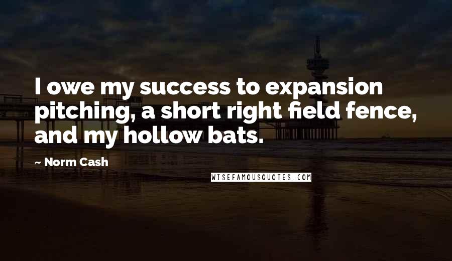 Norm Cash Quotes: I owe my success to expansion pitching, a short right field fence, and my hollow bats.