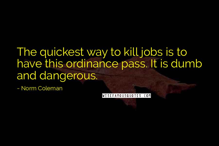 Norm Coleman Quotes: The quickest way to kill jobs is to have this ordinance pass. It is dumb and dangerous.