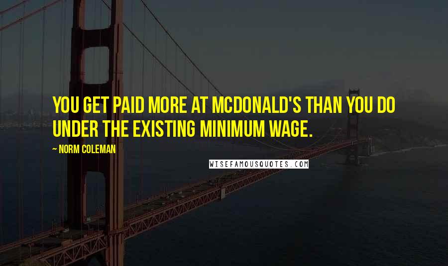 Norm Coleman Quotes: You get paid more at McDonald's than you do under the existing minimum wage.
