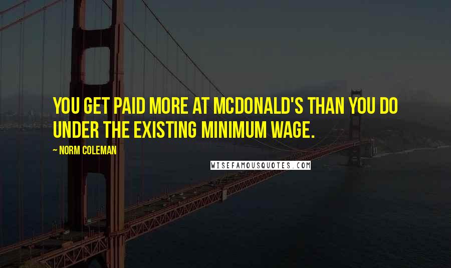 Norm Coleman Quotes: You get paid more at McDonald's than you do under the existing minimum wage.