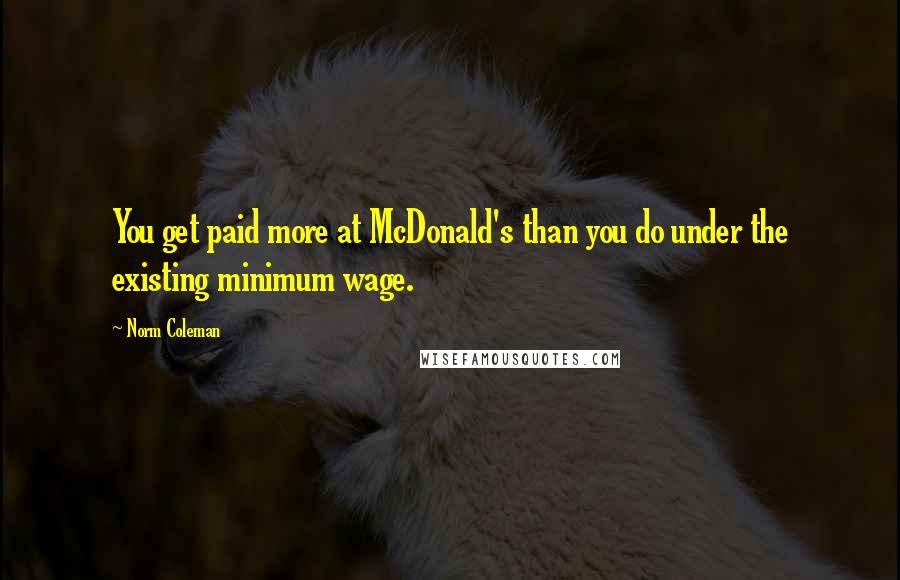 Norm Coleman Quotes: You get paid more at McDonald's than you do under the existing minimum wage.