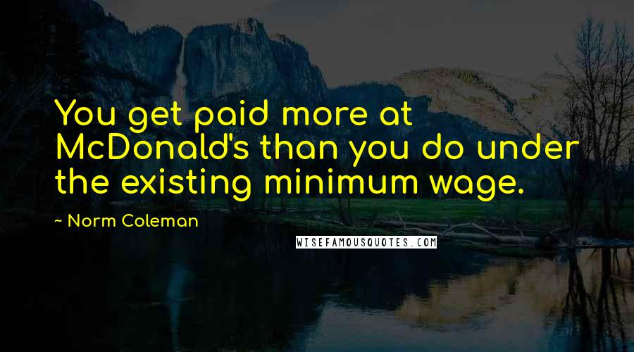 Norm Coleman Quotes: You get paid more at McDonald's than you do under the existing minimum wage.