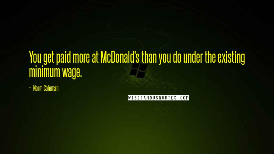 Norm Coleman Quotes: You get paid more at McDonald's than you do under the existing minimum wage.