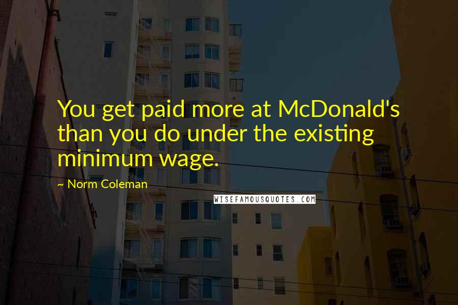 Norm Coleman Quotes: You get paid more at McDonald's than you do under the existing minimum wage.