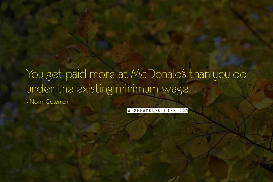 Norm Coleman Quotes: You get paid more at McDonald's than you do under the existing minimum wage.
