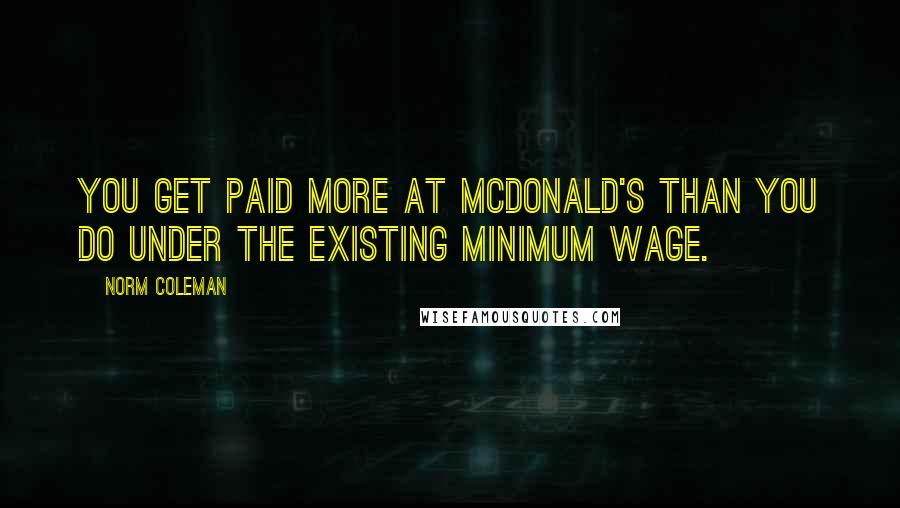 Norm Coleman Quotes: You get paid more at McDonald's than you do under the existing minimum wage.