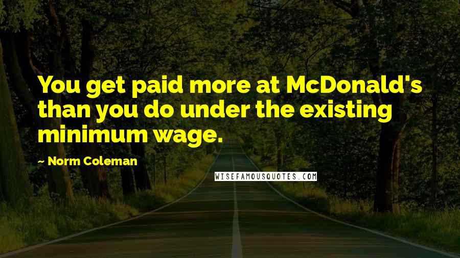 Norm Coleman Quotes: You get paid more at McDonald's than you do under the existing minimum wage.