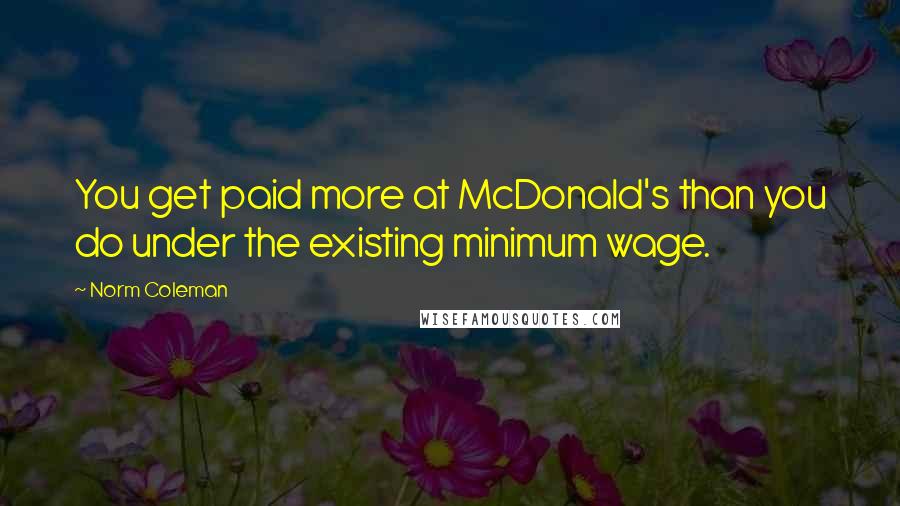 Norm Coleman Quotes: You get paid more at McDonald's than you do under the existing minimum wage.