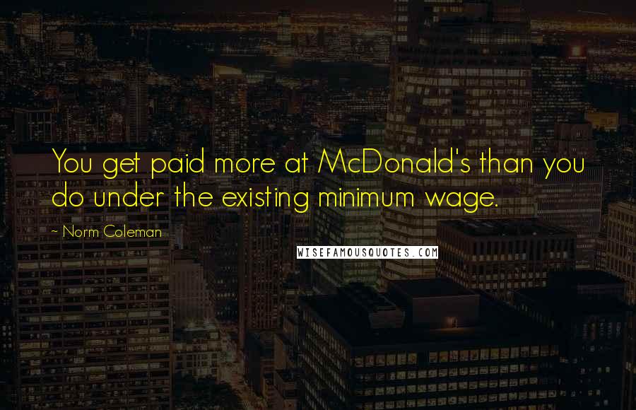 Norm Coleman Quotes: You get paid more at McDonald's than you do under the existing minimum wage.