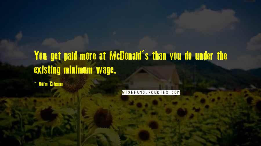 Norm Coleman Quotes: You get paid more at McDonald's than you do under the existing minimum wage.