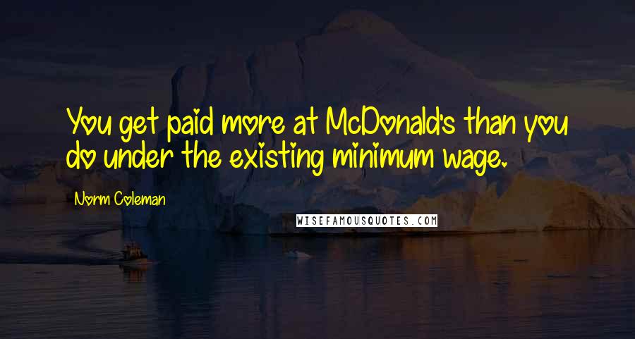 Norm Coleman Quotes: You get paid more at McDonald's than you do under the existing minimum wage.