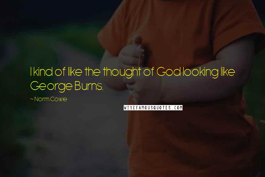 Norm Cowie Quotes: I kind of like the thought of God looking like George Burns.