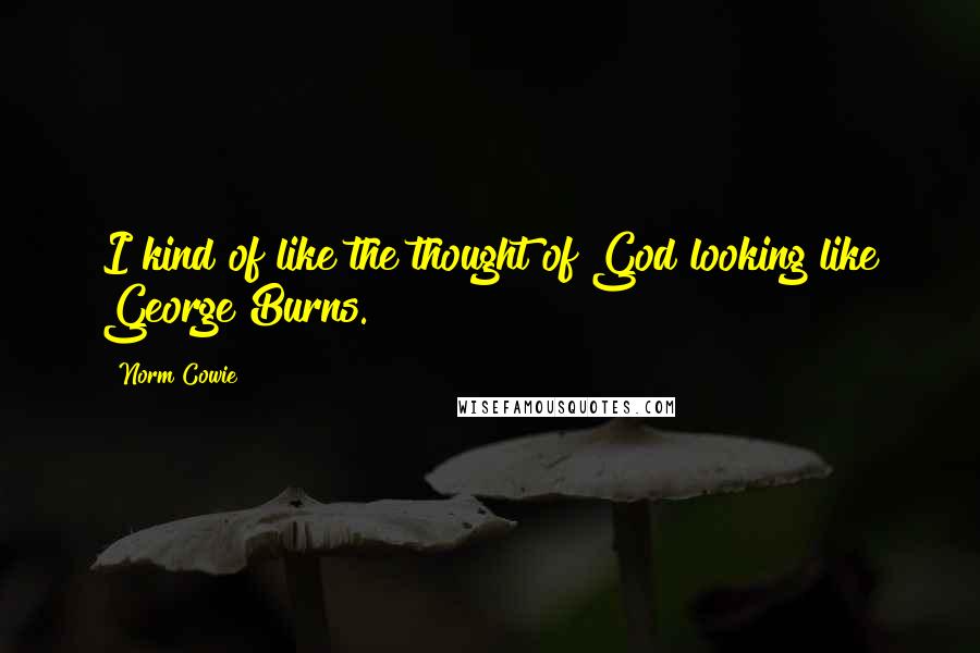 Norm Cowie Quotes: I kind of like the thought of God looking like George Burns.