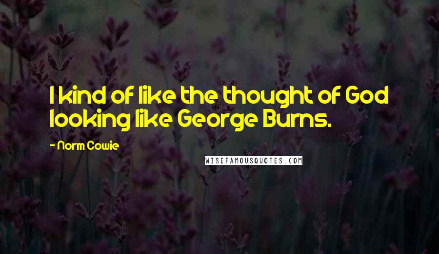Norm Cowie Quotes: I kind of like the thought of God looking like George Burns.
