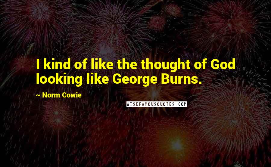 Norm Cowie Quotes: I kind of like the thought of God looking like George Burns.