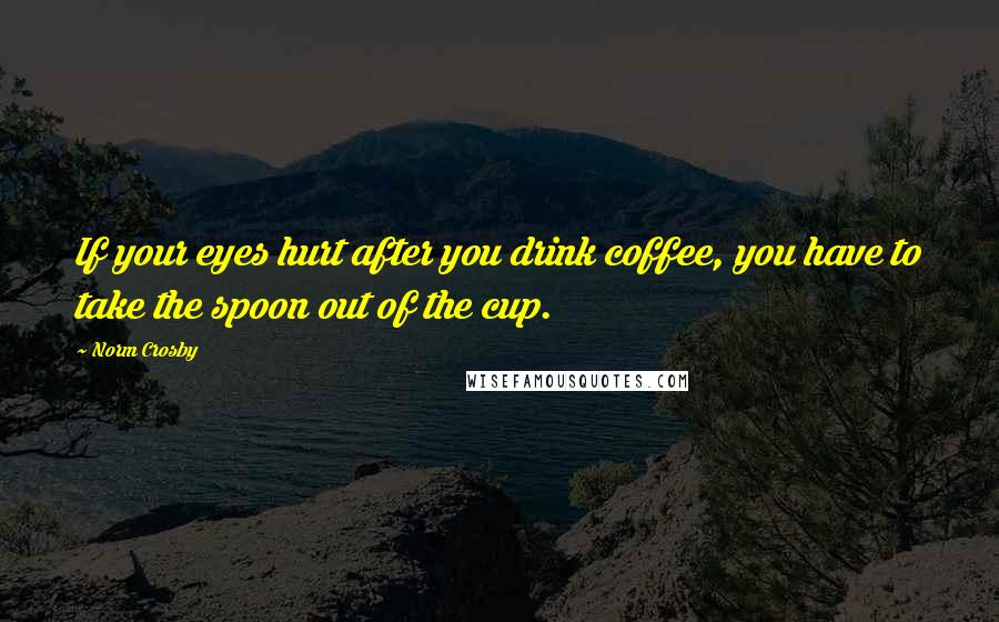 Norm Crosby Quotes: If your eyes hurt after you drink coffee, you have to take the spoon out of the cup.