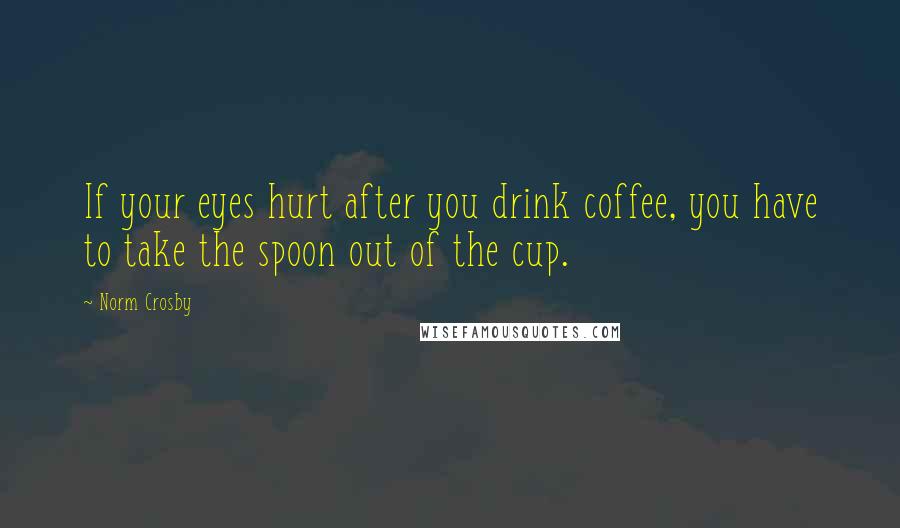 Norm Crosby Quotes: If your eyes hurt after you drink coffee, you have to take the spoon out of the cup.