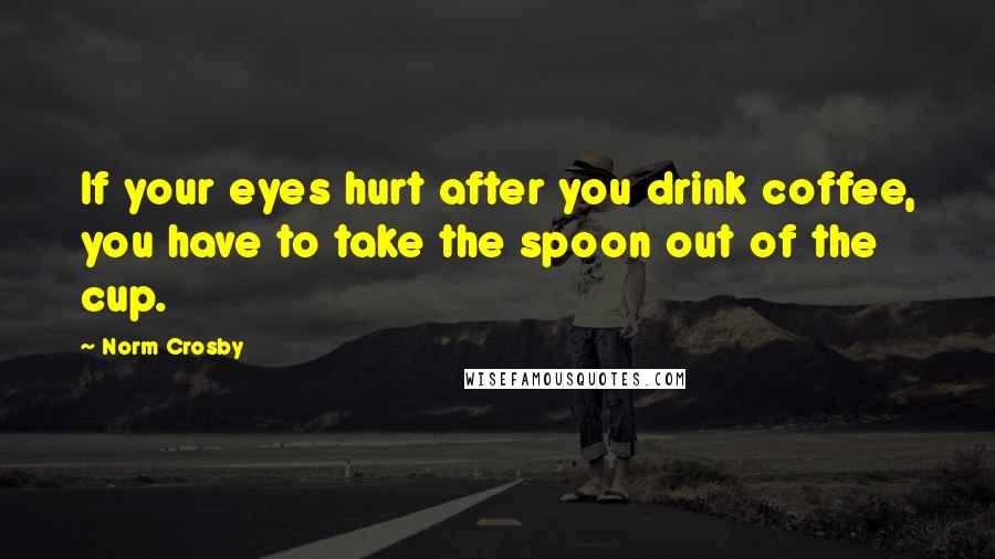 Norm Crosby Quotes: If your eyes hurt after you drink coffee, you have to take the spoon out of the cup.