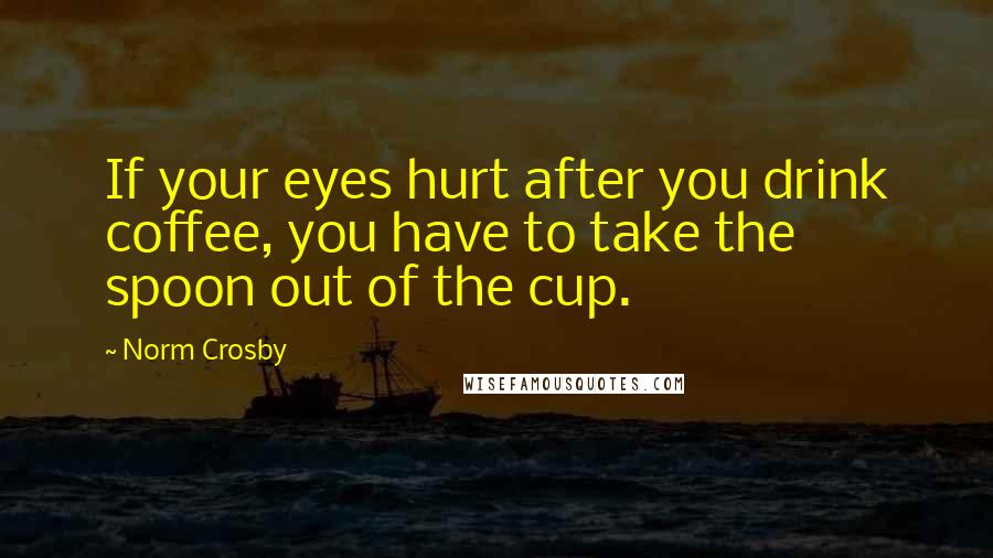 Norm Crosby Quotes: If your eyes hurt after you drink coffee, you have to take the spoon out of the cup.