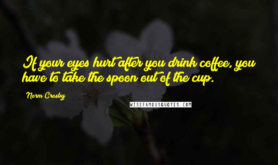 Norm Crosby Quotes: If your eyes hurt after you drink coffee, you have to take the spoon out of the cup.