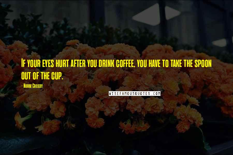 Norm Crosby Quotes: If your eyes hurt after you drink coffee, you have to take the spoon out of the cup.