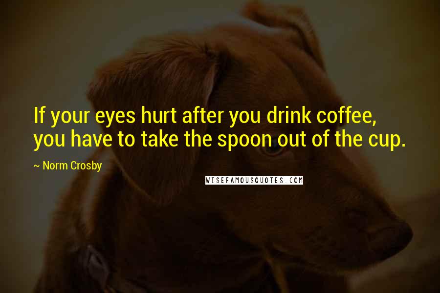 Norm Crosby Quotes: If your eyes hurt after you drink coffee, you have to take the spoon out of the cup.