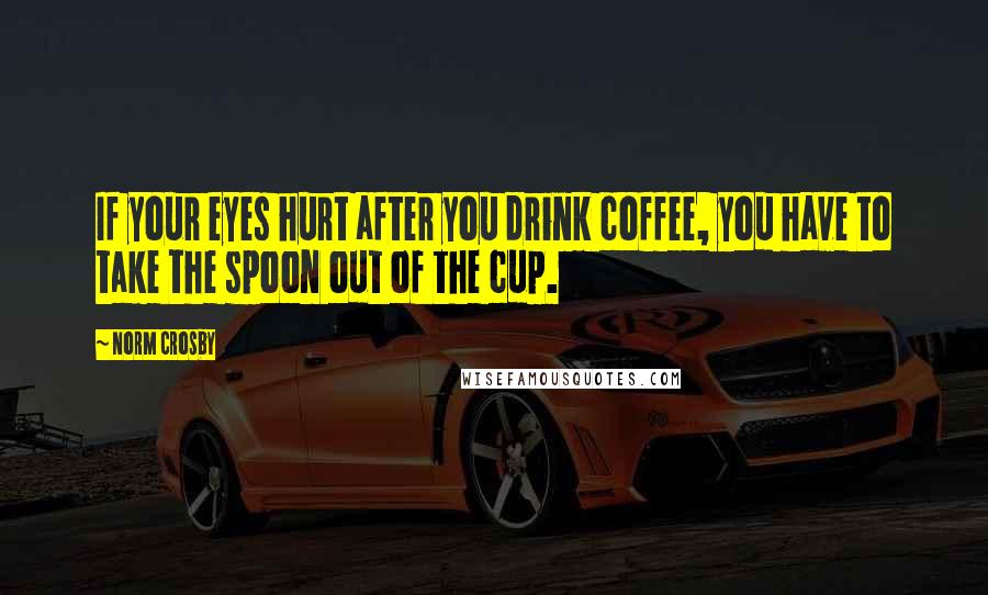Norm Crosby Quotes: If your eyes hurt after you drink coffee, you have to take the spoon out of the cup.