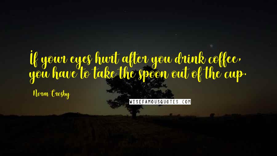 Norm Crosby Quotes: If your eyes hurt after you drink coffee, you have to take the spoon out of the cup.