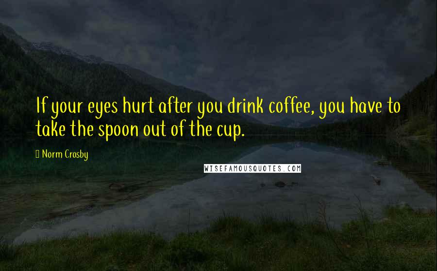 Norm Crosby Quotes: If your eyes hurt after you drink coffee, you have to take the spoon out of the cup.