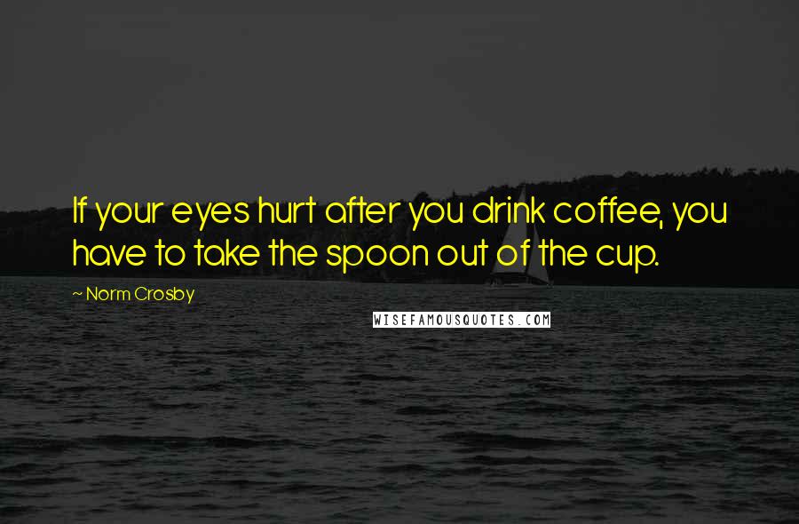 Norm Crosby Quotes: If your eyes hurt after you drink coffee, you have to take the spoon out of the cup.