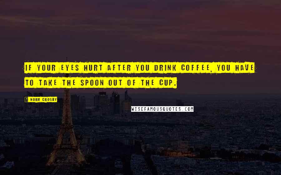 Norm Crosby Quotes: If your eyes hurt after you drink coffee, you have to take the spoon out of the cup.