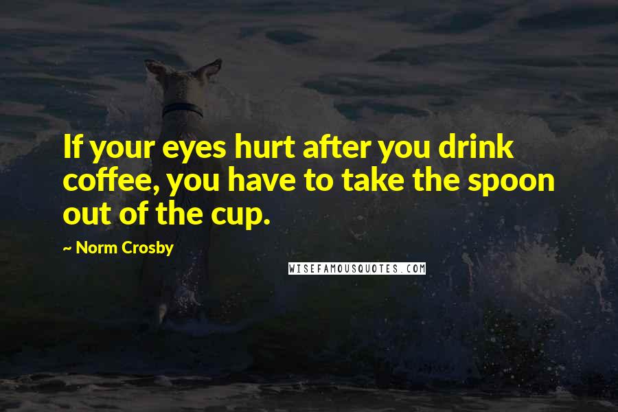 Norm Crosby Quotes: If your eyes hurt after you drink coffee, you have to take the spoon out of the cup.
