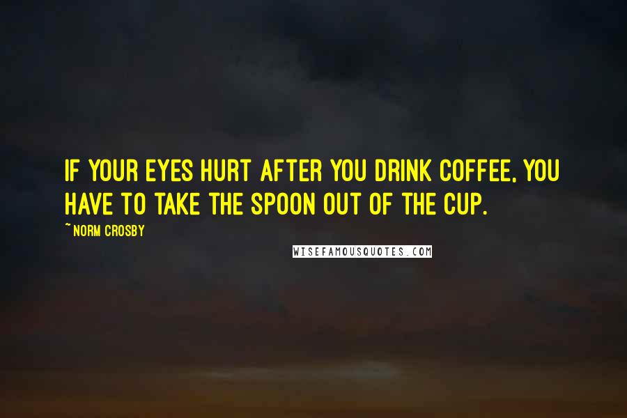 Norm Crosby Quotes: If your eyes hurt after you drink coffee, you have to take the spoon out of the cup.