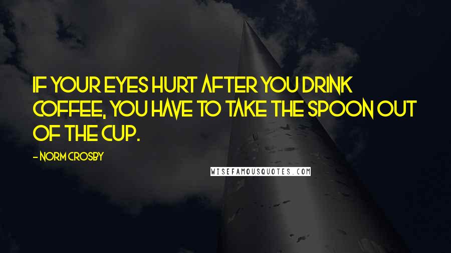 Norm Crosby Quotes: If your eyes hurt after you drink coffee, you have to take the spoon out of the cup.