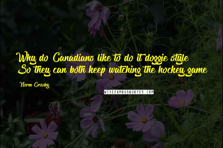 Norm Crosby Quotes: Why do Canadians like to do it doggie style? So they can both keep watching the hockey game